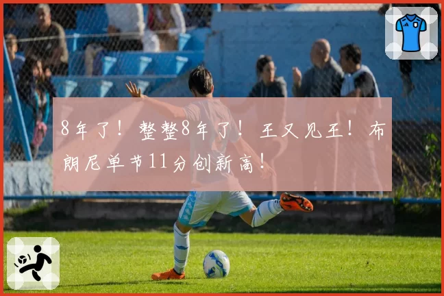 8年了!整整8年了!王又见王!布朗尼单节11分创新高!