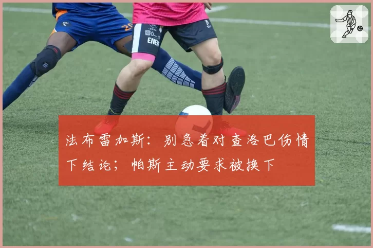 法布雷加斯：别急着对查洛巴伤情下结论；帕斯主动要求被换下