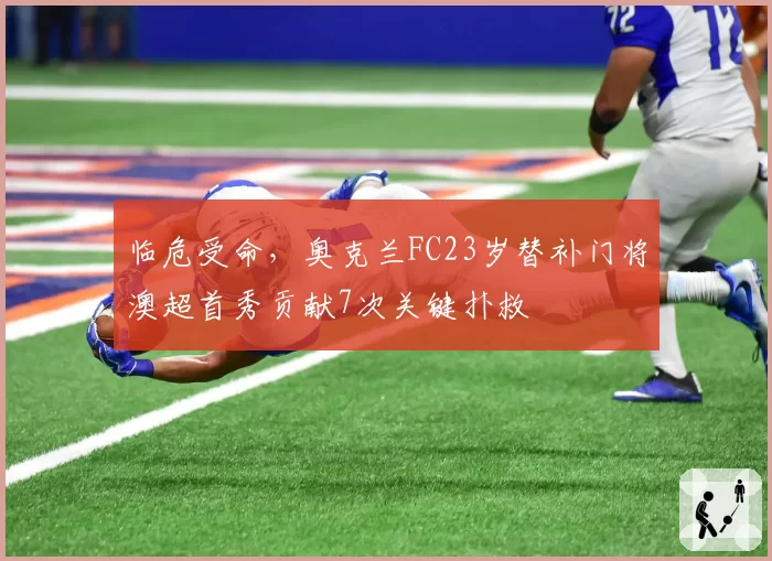 临危受命，奥克兰FC23岁替补门将澳超首秀贡献7次关键扑救