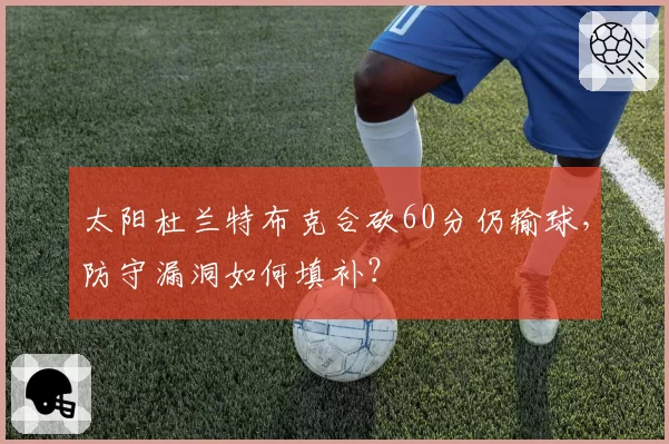 太阳杜兰特布克合砍60分仍输球,防守漏洞如何填补?