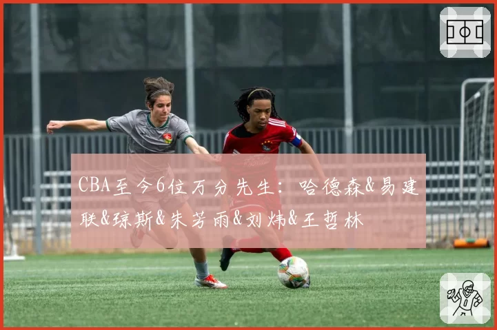 CBA至今6位万分先生：哈德森&易建联&琼斯&朱芳雨&刘炜&王哲林