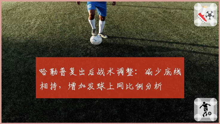 哈勒普复出后战术调整：减少底线相持，增加发球上网比例分析