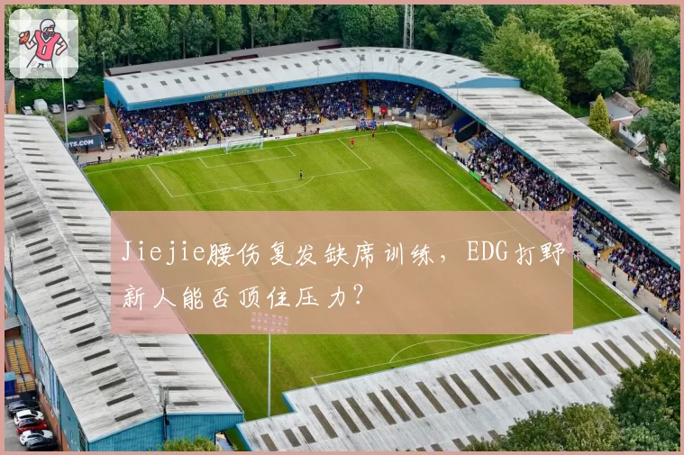 Jiejie腰伤复发缺席训练,EDG打野新人能否顶住压力?