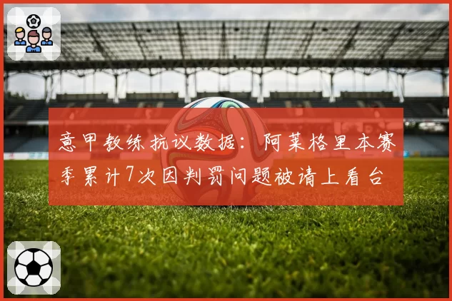 意甲教练抗议数据：阿莱格里本赛季累计7次因判罚问题被请上看台
