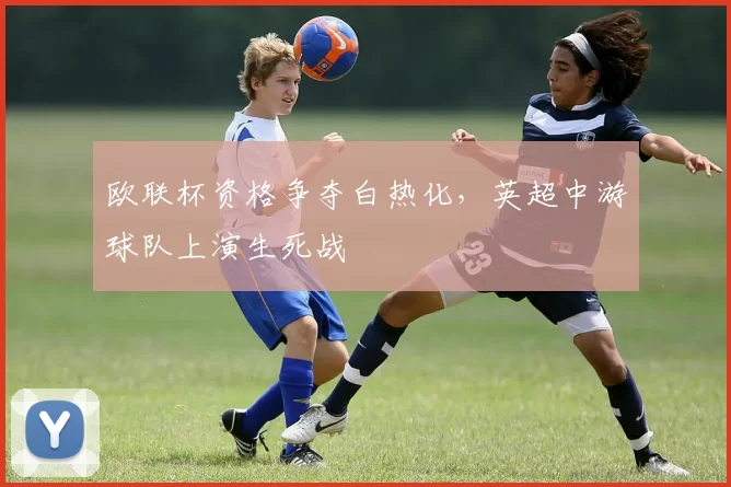 欧联杯资格争夺白热化，英超中游球队上演生死战