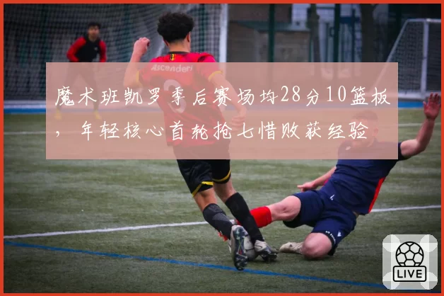 魔术班凯罗季后赛场均28分10篮板，年轻核心首轮抢七惜败获经验