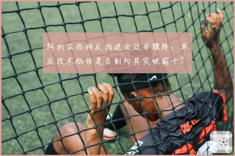 阿利亚西姆反拍进攻效率骤降，单反技术瓶颈是否制约其突破前十？