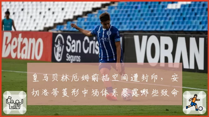 皇马贝林厄姆前插空间遭封印,安切洛蒂菱形中场体系暴露哪些致命短板?