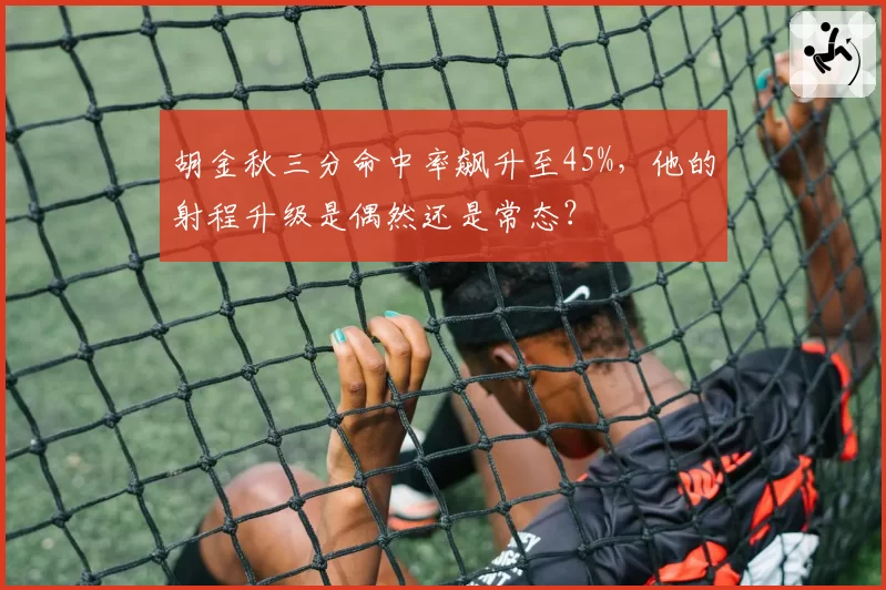 胡金秋三分命中率飙升至45%，他的射程升级是偶然还是常态？