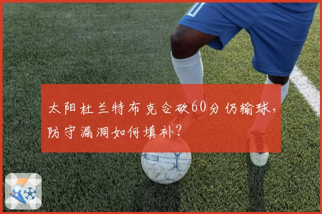太阳杜兰特布克合砍60分仍输球,防守漏洞如何填补?
