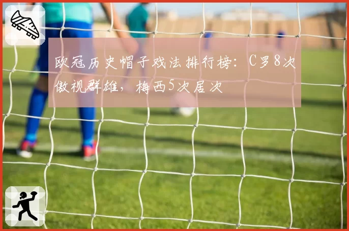 欧冠历史帽子戏法排行榜：C罗8次傲视群雄，梅西5次居次