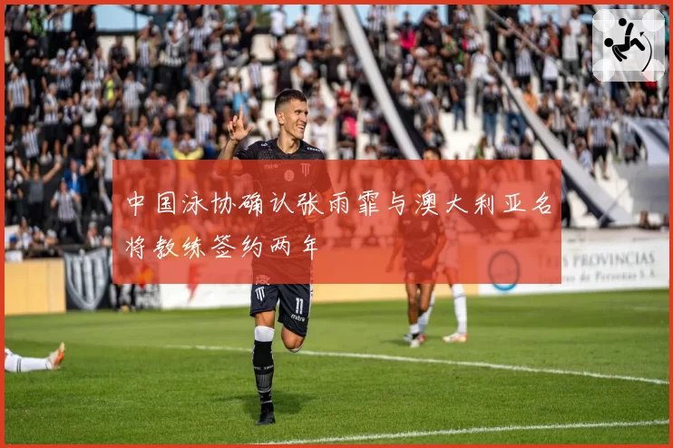 中国泳协确认张雨霏与澳大利亚名将教练签约两年