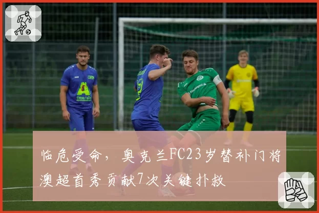 临危受命,奥克兰FC23岁替补门将澳超首秀贡献7次关键扑救