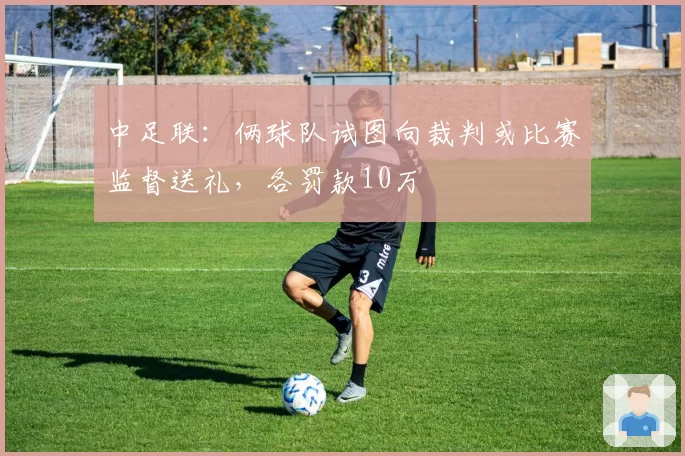 中足联:俩球队试图向裁判或比赛监督送礼,各罚款10万