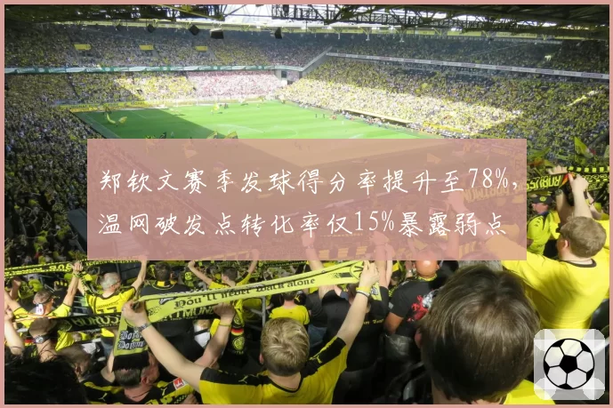郑钦文赛季发球得分率提升至78%,温网破发点转化率仅15%暴露弱点