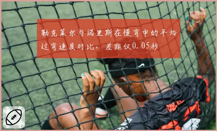 勒克莱尔与诺里斯在慢弯中的平均过弯速度对比，差距仅0.05秒