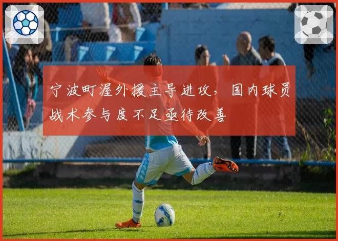 宁波町渥外援主导进攻，国内球员战术参与度不足亟待改善