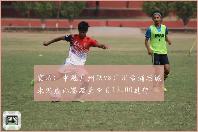 官方:中冠广州联vs广州黄埔志诚未完成比赛延至今日13_00进行
