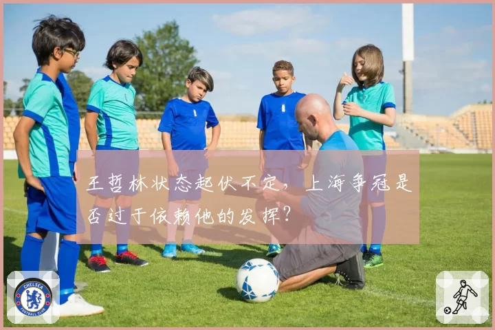 王哲林状态起伏不定，上海争冠是否过于依赖他的发挥？