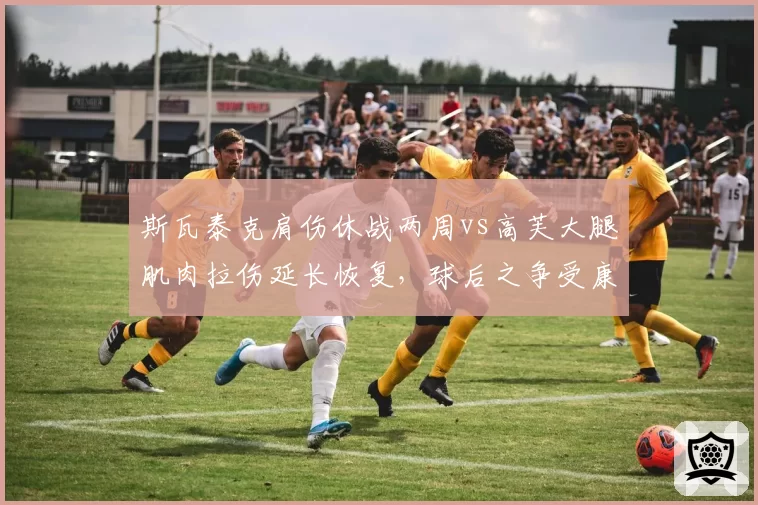 斯瓦泰克肩伤休战两周vs高芙大腿肌肉拉伤延长恢复,球后之争受康复进度影响