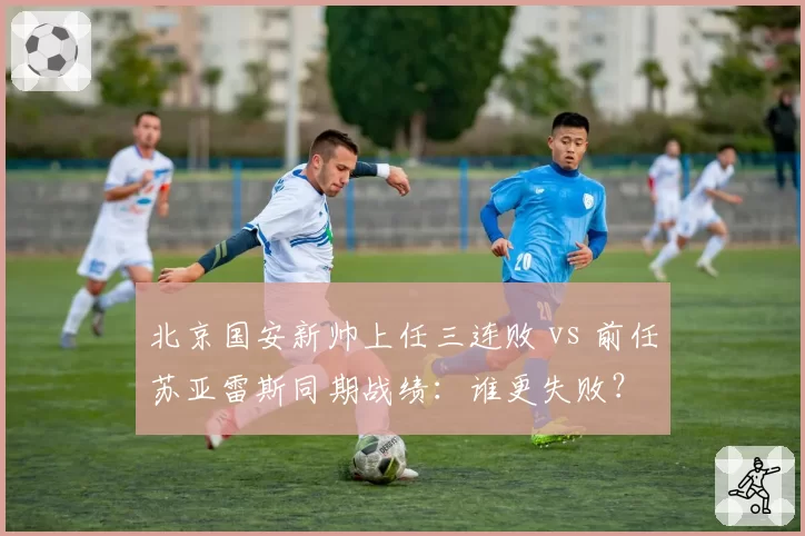 北京国安新帅上任三连败 vs 前任苏亚雷斯同期战绩：谁更失败？