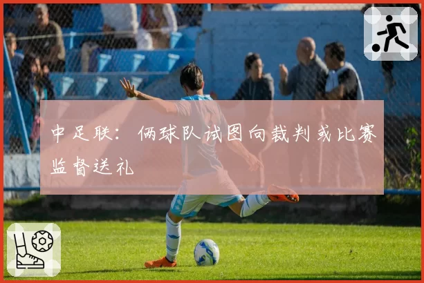 中足联：俩球队试图向裁判或比赛监督送礼
