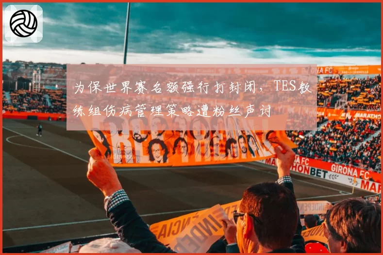 为保世界赛名额强行打封闭,TES教练组伤病管理策略遭粉丝声讨