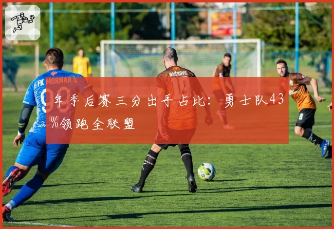 年季后赛三分出手占比：勇士队43%领跑全联盟