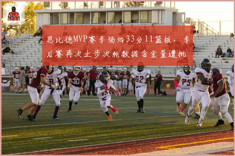恩比德MVP赛季场均33分11篮板,季后赛再次止步次轮数据含金量遭批