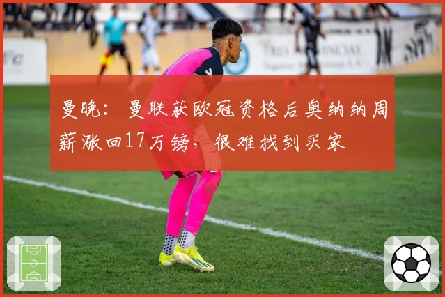 曼晚:曼联获欧冠资格后奥纳纳周薪涨回17万镑,很难找到买家
