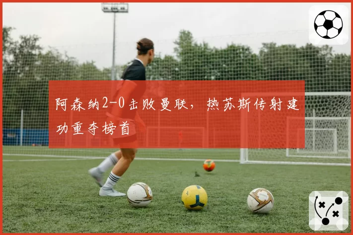 阿森纳2-0击败曼联，热苏斯传射建功重夺榜首