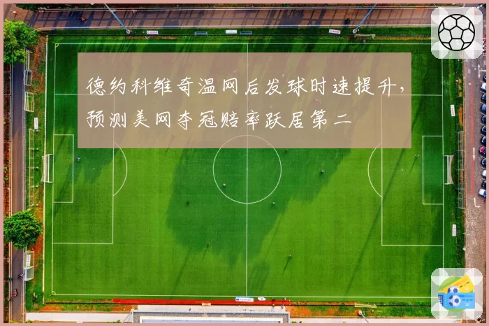 德约科维奇温网后发球时速提升，预测美网夺冠赔率跃居第二