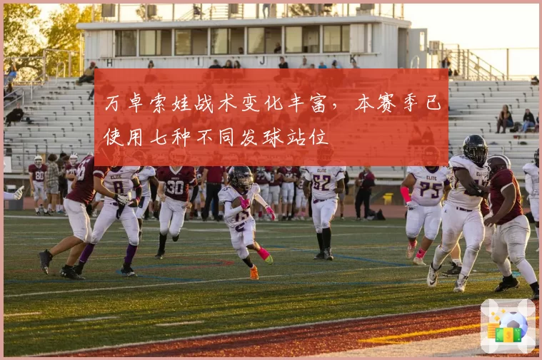 万卓索娃战术变化丰富，本赛季已使用七种不同发球站位