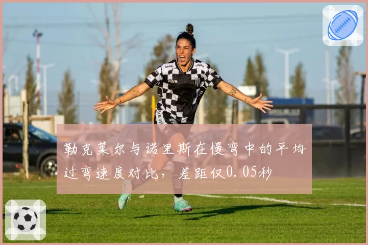 勒克莱尔与诺里斯在慢弯中的平均过弯速度对比，差距仅0.05秒