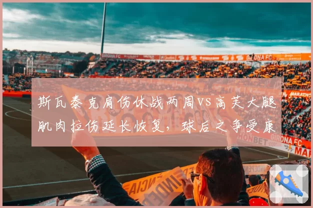 斯瓦泰克肩伤休战两周vs高芙大腿肌肉拉伤延长恢复,球后之争受康复进度影响