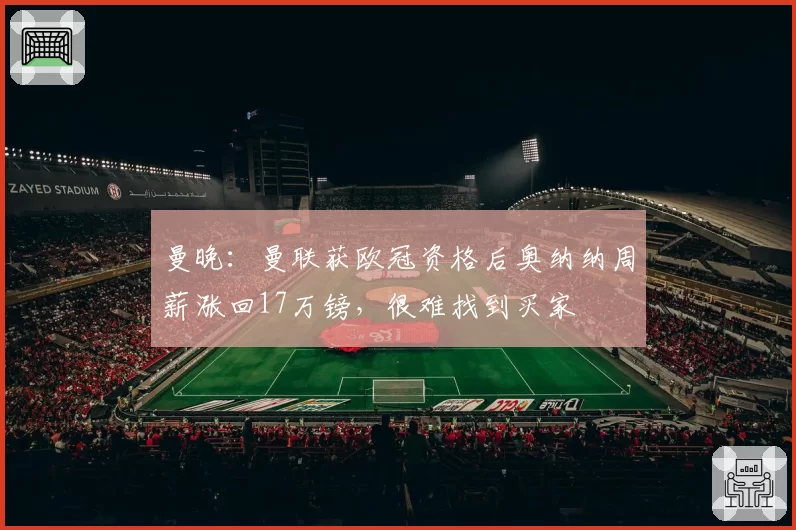 曼晚:曼联获欧冠资格后奥纳纳周薪涨回17万镑,很难找到买家
