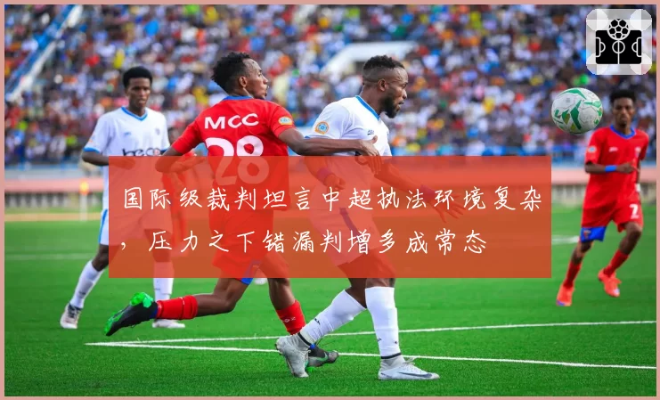 国际级裁判坦言中超执法环境复杂，压力之下错漏判增多成常态