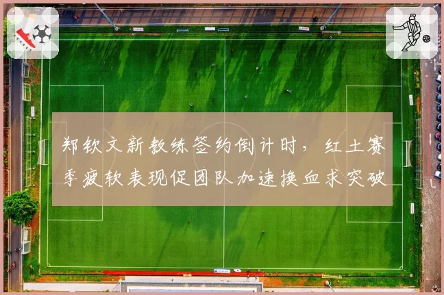郑钦文新教练签约倒计时,红土赛季疲软表现促团队加速换血求突破?