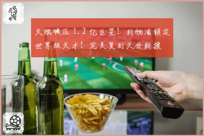 天赋碾压 1.2 亿巨星！利物浦锁定世界级天才！完美复刻天价新援