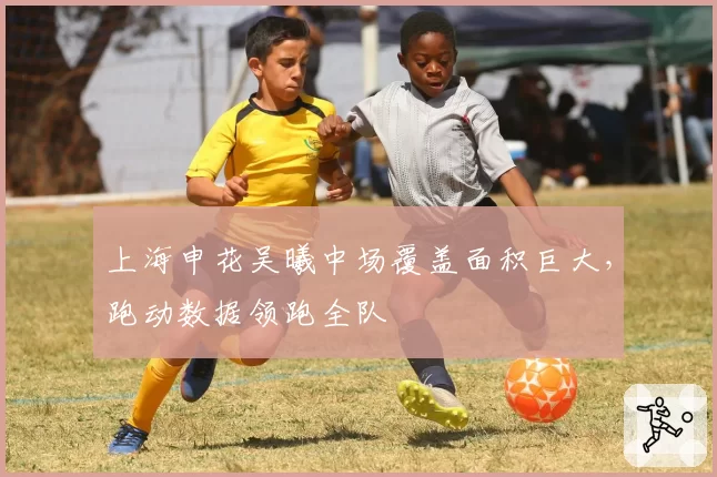 上海申花吴曦中场覆盖面积巨大，跑动数据领跑全队