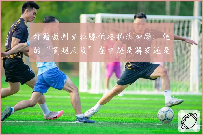 外籍裁判克拉滕伯格执法回顾：他的“英超尺度”在中超是解药还是水土不服？