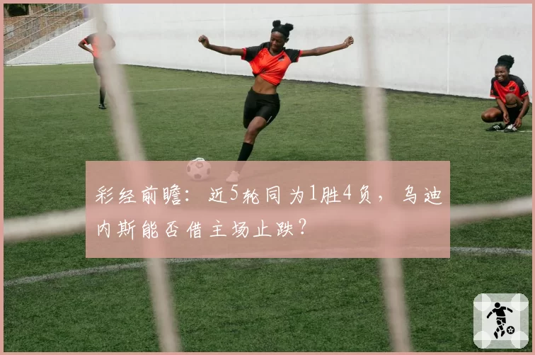 彩经前瞻:近5轮同为1胜4负,乌迪内斯能否借主场止跌?