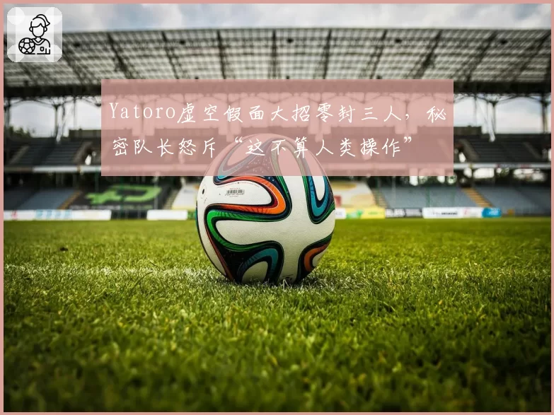 Yatoro虚空假面大招零封三人,秘密队长怒斥“这不算人类操作”