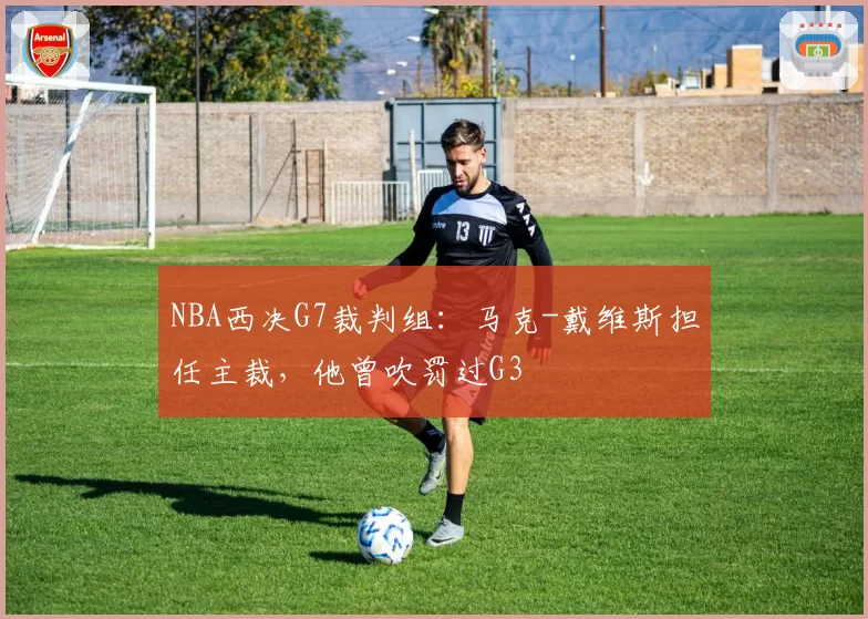 NBA西决G7裁判组：马克-戴维斯担任主裁，他曾吹罚过G3
