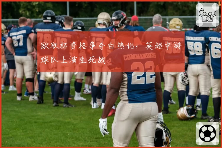 欧联杯资格争夺白热化,英超中游球队上演生死战