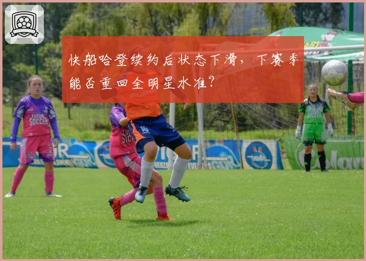 快船哈登续约后状态下滑，下赛季能否重回全明星水准？