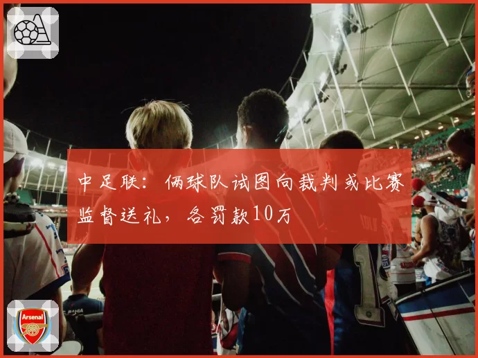 中足联：俩球队试图向裁判或比赛监督送礼，各罚款10万