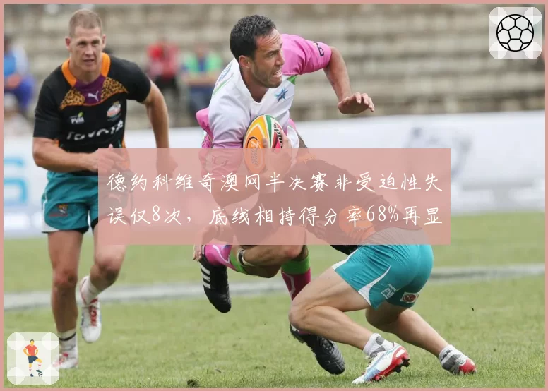 德约科维奇澳网半决赛非受迫性失误仅8次,底线相持得分率68%再显王者风范