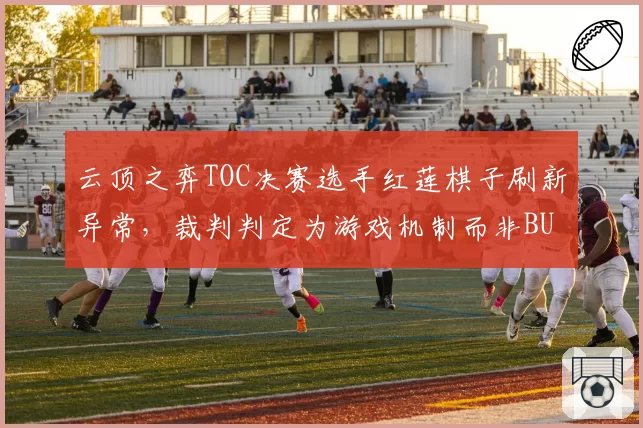 云顶之弈TOC决赛选手红莲棋子刷新异常,裁判判定为游戏机制而非BUG