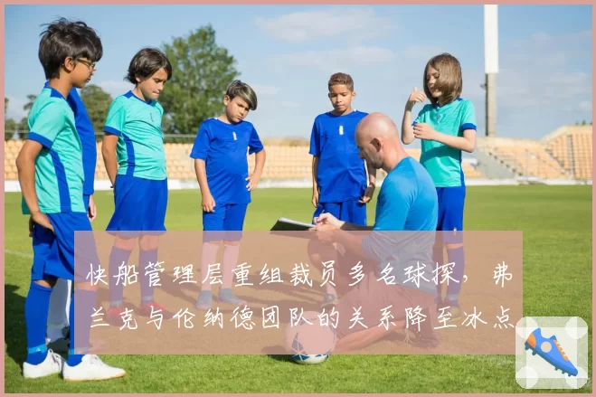 快船管理层重组裁员多名球探，弗兰克与伦纳德团队的关系降至冰点？